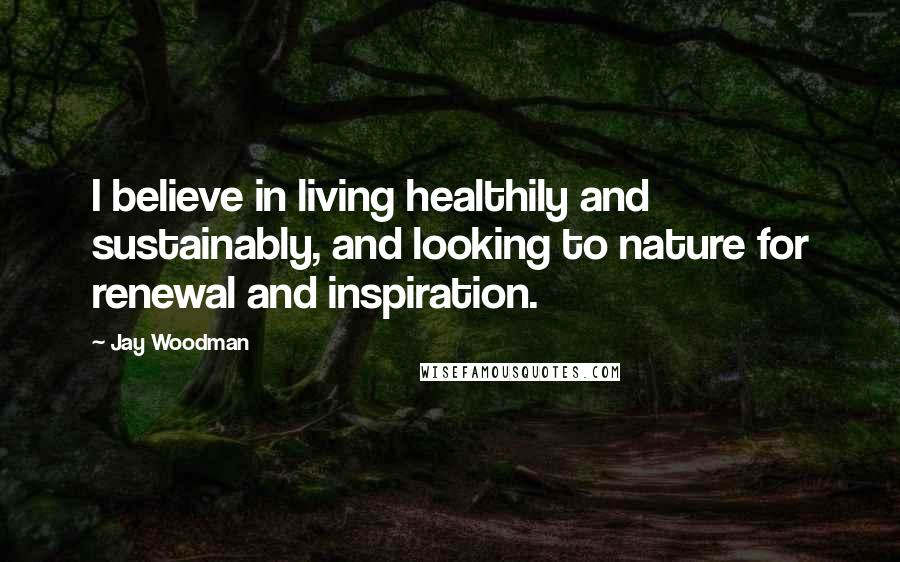 Jay Woodman Quotes: I believe in living healthily and sustainably, and looking to nature for renewal and inspiration.