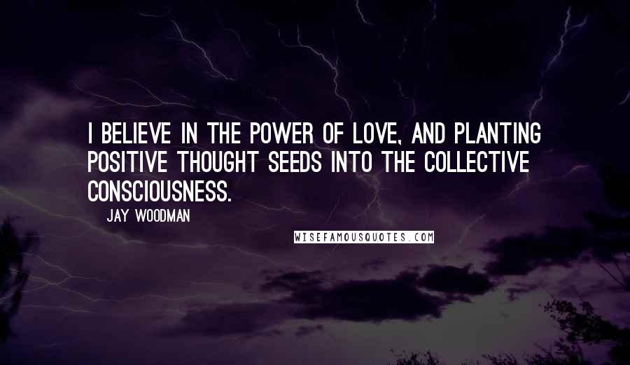 Jay Woodman Quotes: I believe in the power of love, and planting positive thought seeds into the collective consciousness.