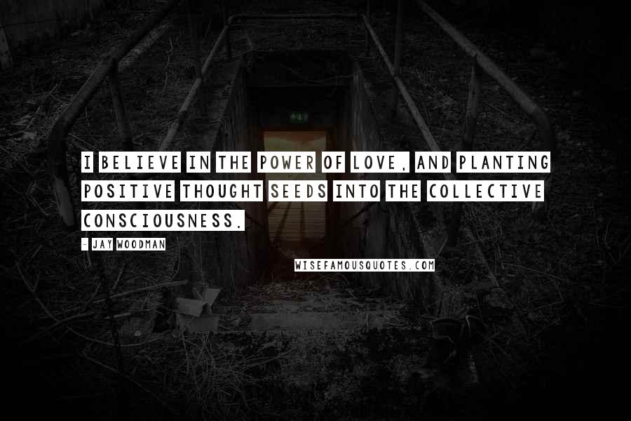 Jay Woodman Quotes: I believe in the power of love, and planting positive thought seeds into the collective consciousness.