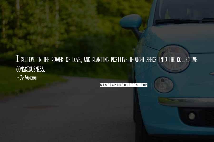 Jay Woodman Quotes: I believe in the power of love, and planting positive thought seeds into the collective consciousness.
