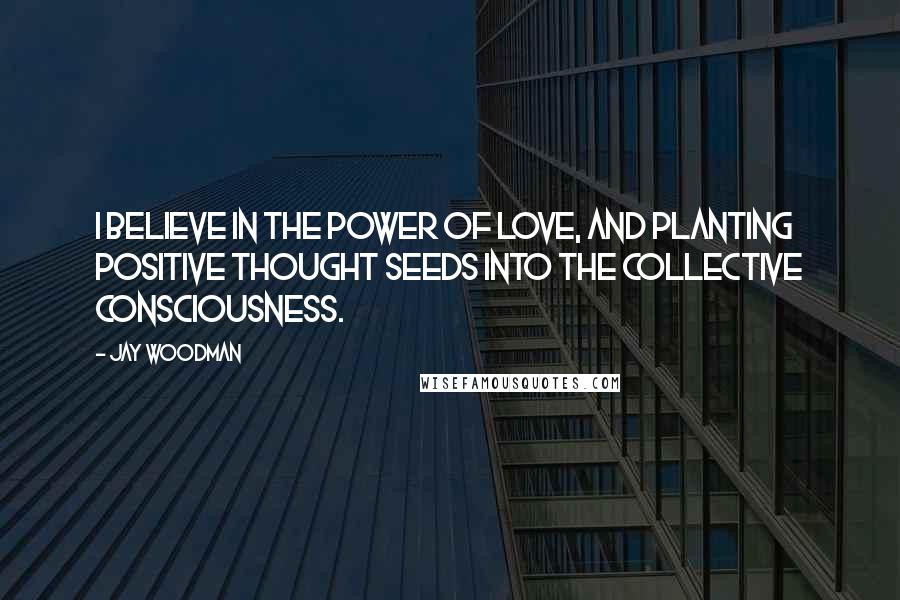 Jay Woodman Quotes: I believe in the power of love, and planting positive thought seeds into the collective consciousness.