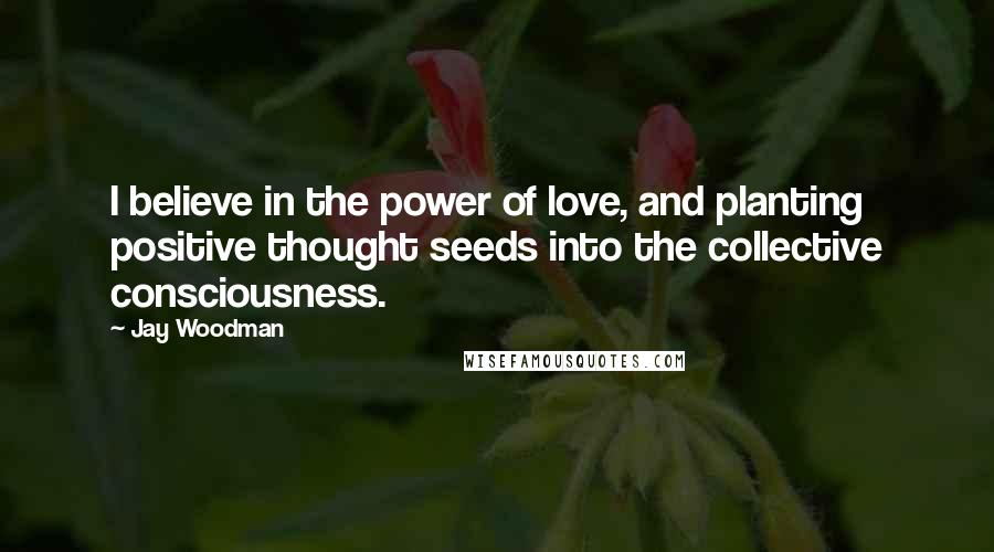 Jay Woodman Quotes: I believe in the power of love, and planting positive thought seeds into the collective consciousness.