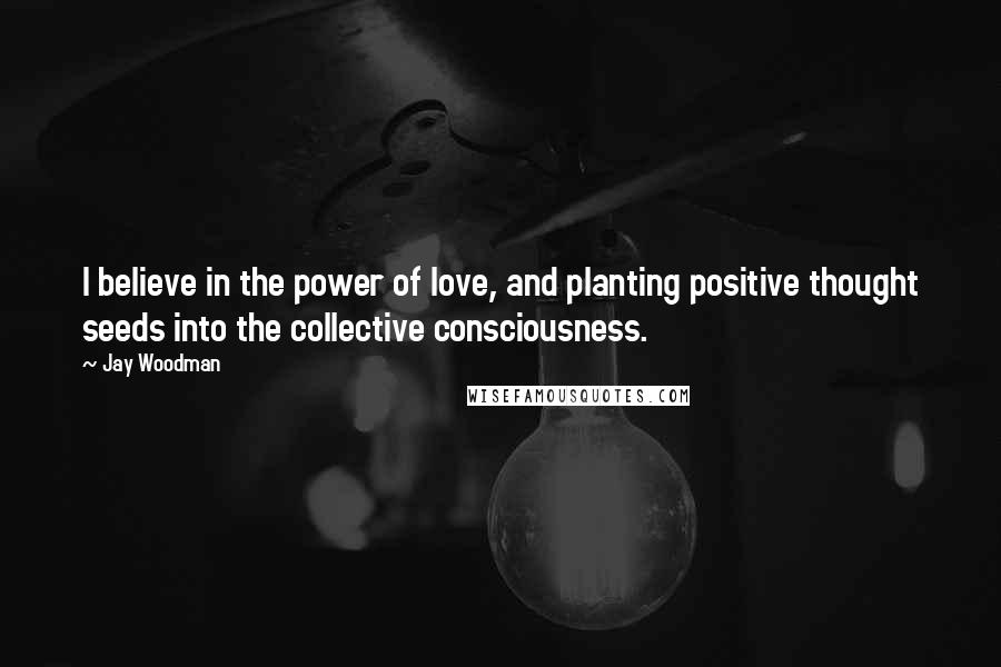 Jay Woodman Quotes: I believe in the power of love, and planting positive thought seeds into the collective consciousness.