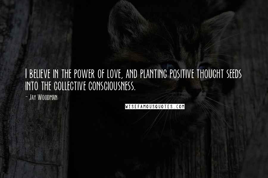 Jay Woodman Quotes: I believe in the power of love, and planting positive thought seeds into the collective consciousness.