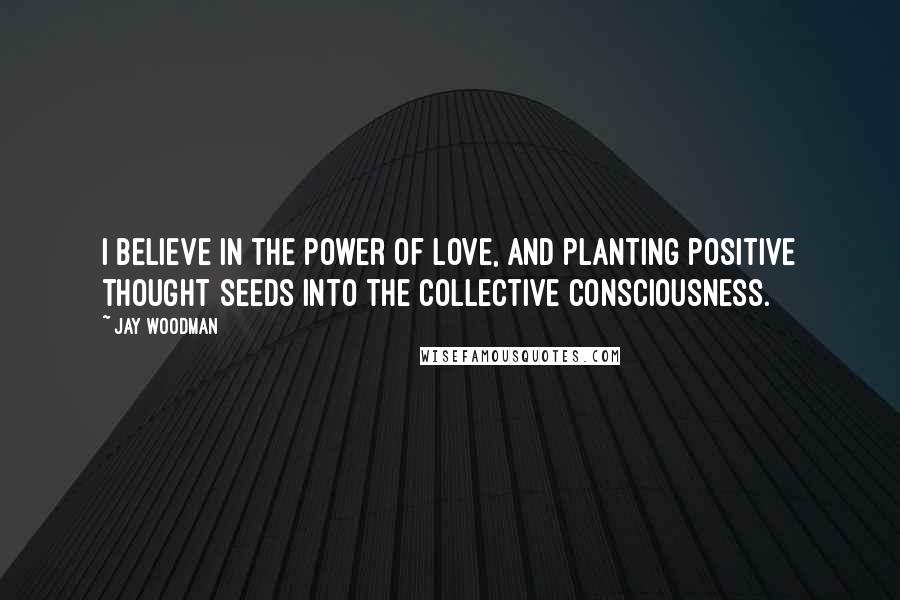 Jay Woodman Quotes: I believe in the power of love, and planting positive thought seeds into the collective consciousness.