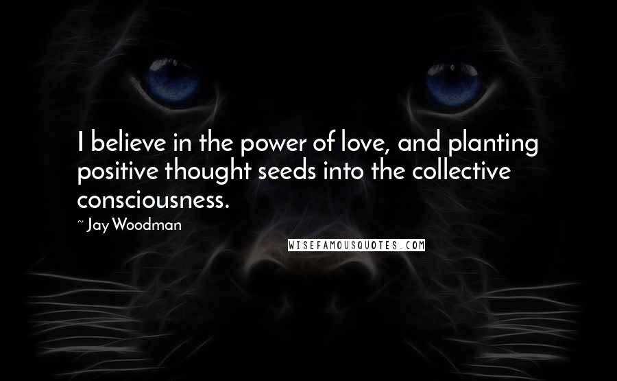 Jay Woodman Quotes: I believe in the power of love, and planting positive thought seeds into the collective consciousness.