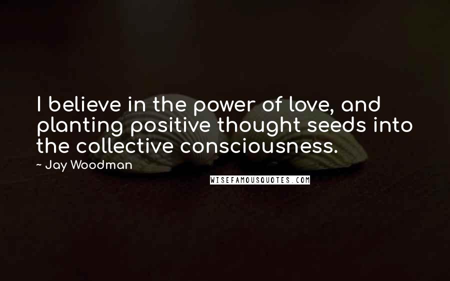 Jay Woodman Quotes: I believe in the power of love, and planting positive thought seeds into the collective consciousness.