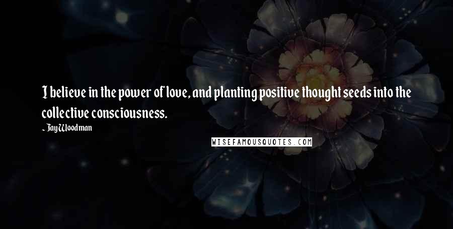 Jay Woodman Quotes: I believe in the power of love, and planting positive thought seeds into the collective consciousness.