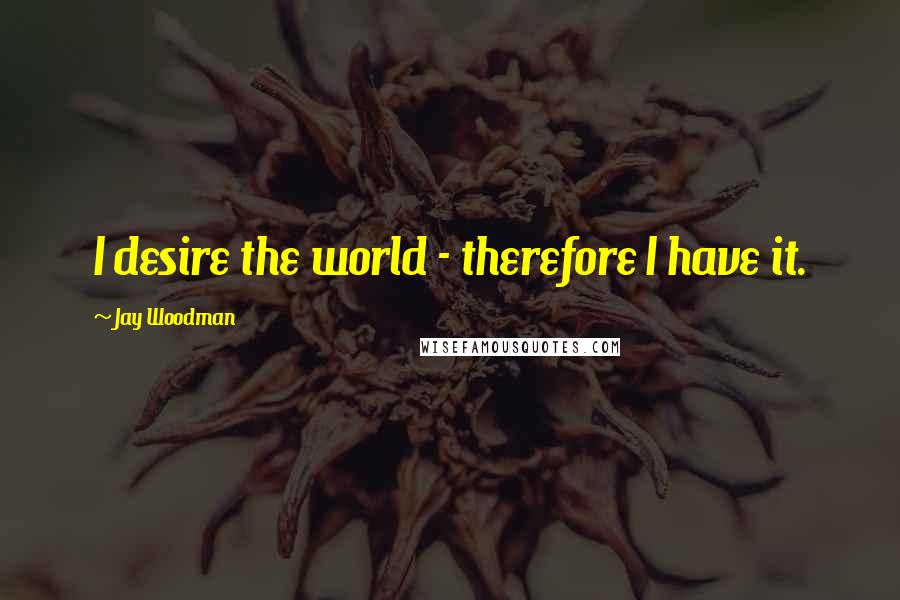 Jay Woodman Quotes: I desire the world - therefore I have it.