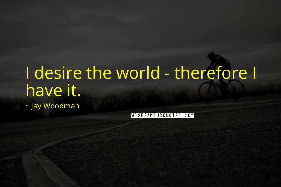 Jay Woodman Quotes: I desire the world - therefore I have it.