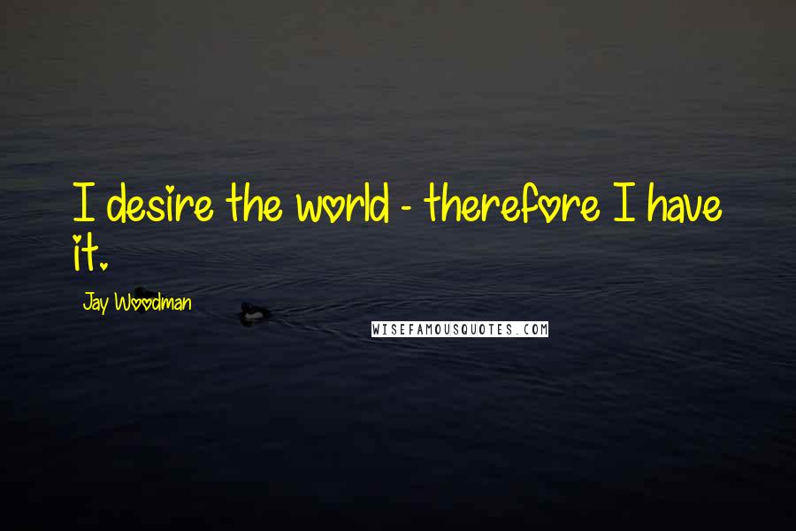 Jay Woodman Quotes: I desire the world - therefore I have it.