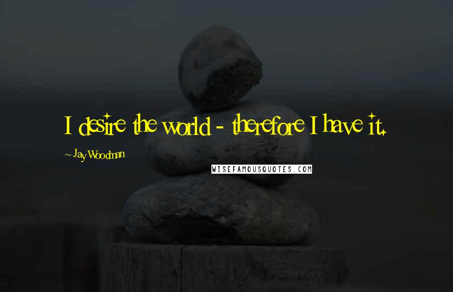 Jay Woodman Quotes: I desire the world - therefore I have it.