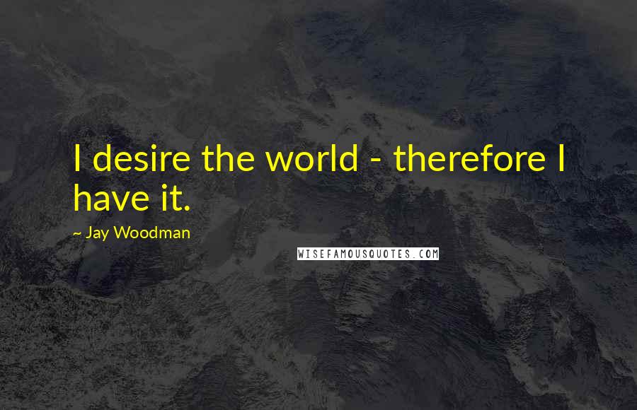Jay Woodman Quotes: I desire the world - therefore I have it.