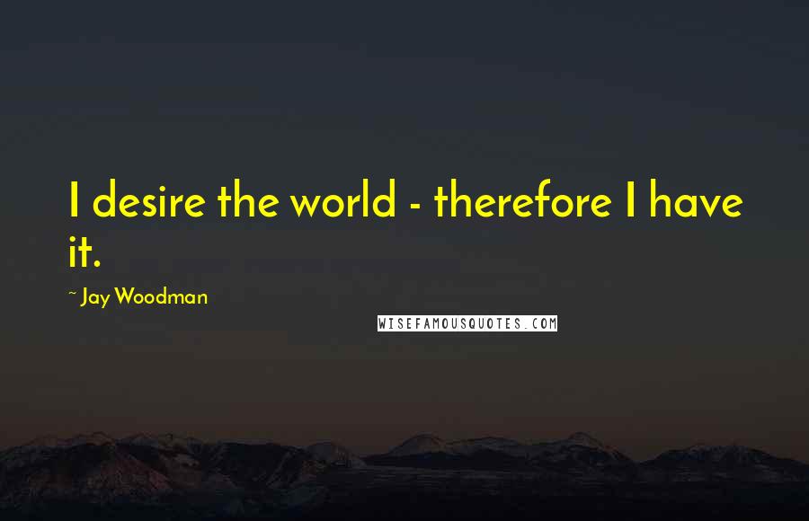 Jay Woodman Quotes: I desire the world - therefore I have it.