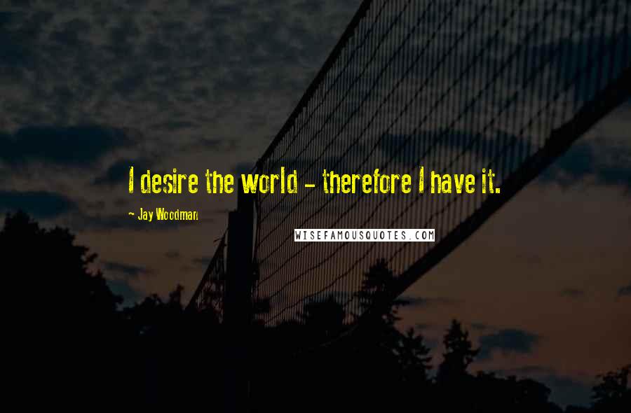 Jay Woodman Quotes: I desire the world - therefore I have it.