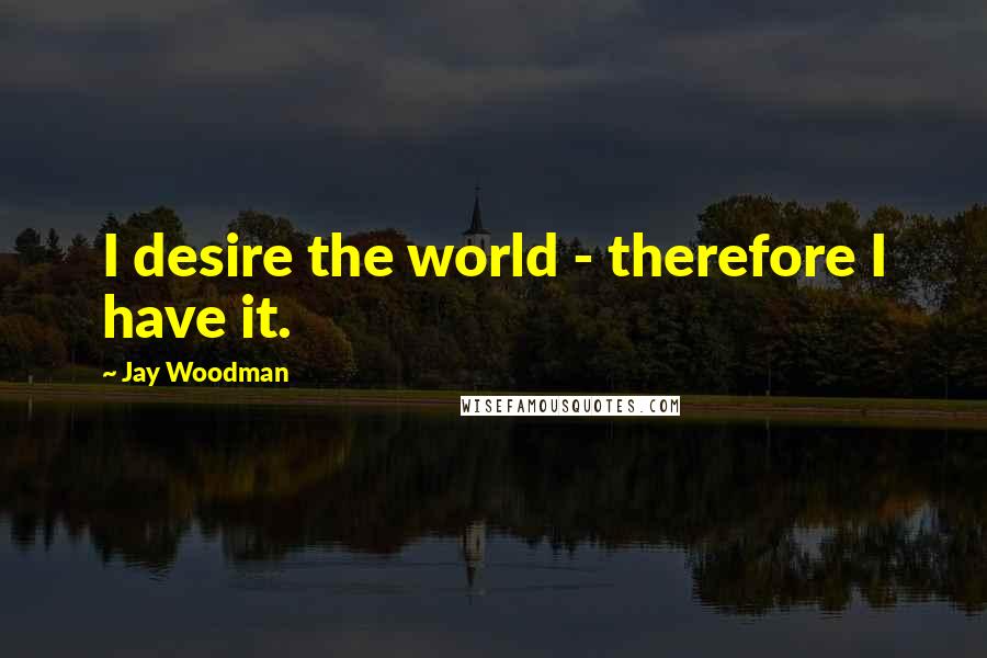 Jay Woodman Quotes: I desire the world - therefore I have it.