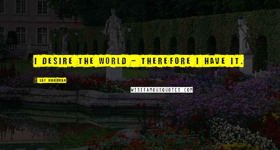 Jay Woodman Quotes: I desire the world - therefore I have it.