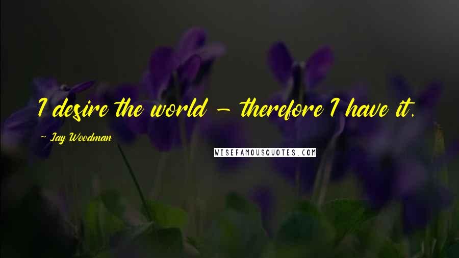 Jay Woodman Quotes: I desire the world - therefore I have it.