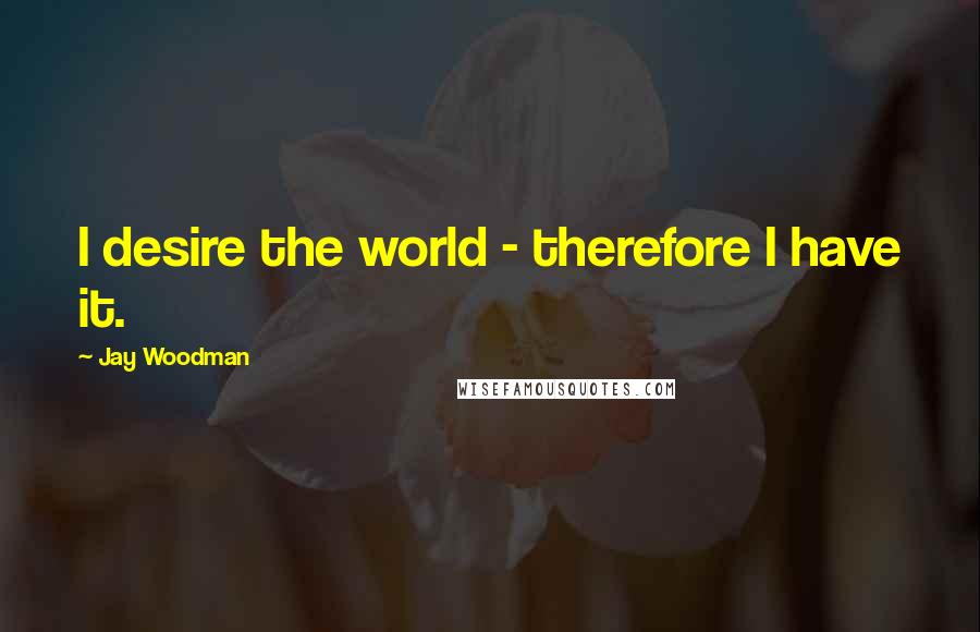 Jay Woodman Quotes: I desire the world - therefore I have it.