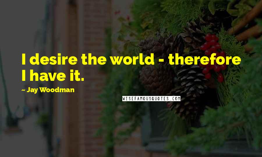 Jay Woodman Quotes: I desire the world - therefore I have it.