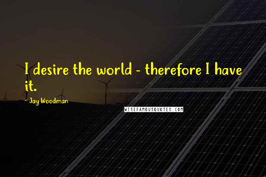 Jay Woodman Quotes: I desire the world - therefore I have it.