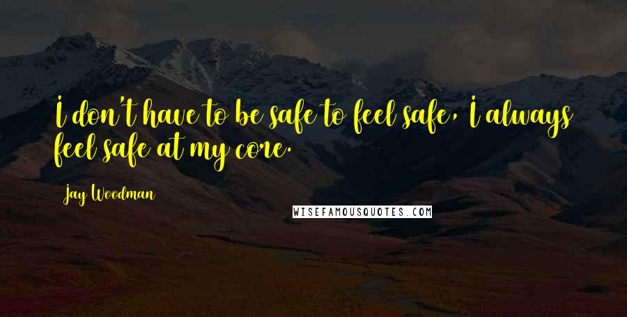 Jay Woodman Quotes: I don't have to be safe to feel safe, I always feel safe at my core.