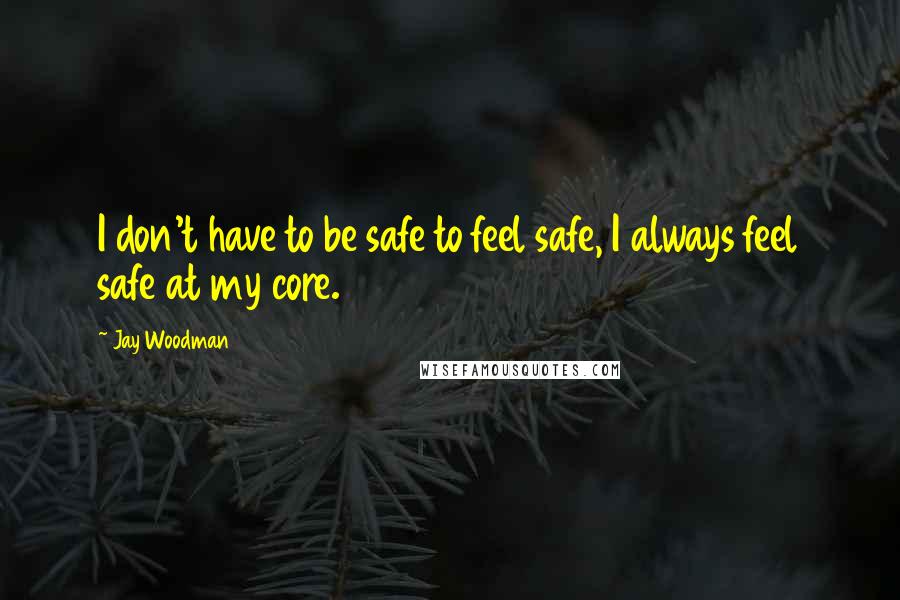 Jay Woodman Quotes: I don't have to be safe to feel safe, I always feel safe at my core.