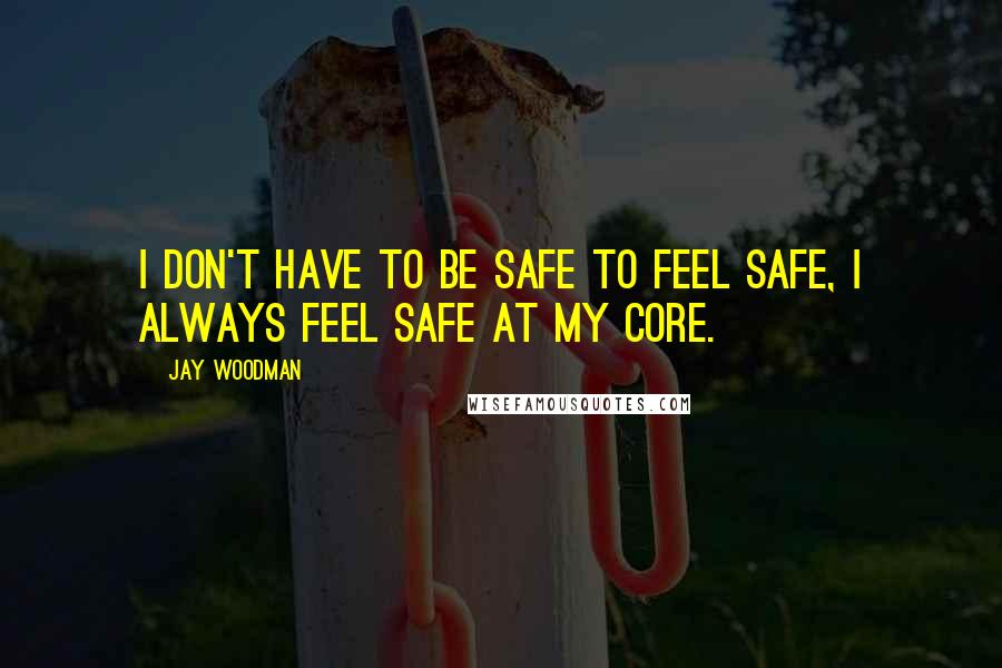 Jay Woodman Quotes: I don't have to be safe to feel safe, I always feel safe at my core.