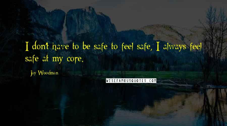 Jay Woodman Quotes: I don't have to be safe to feel safe, I always feel safe at my core.