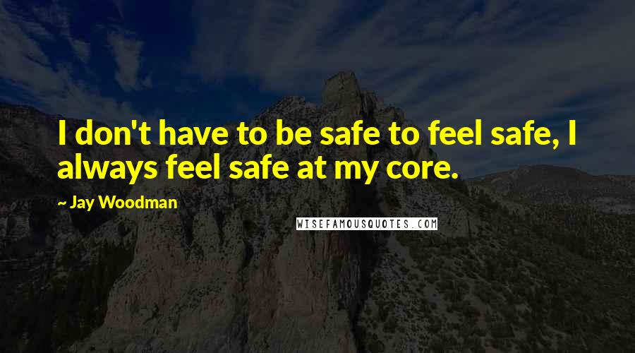 Jay Woodman Quotes: I don't have to be safe to feel safe, I always feel safe at my core.