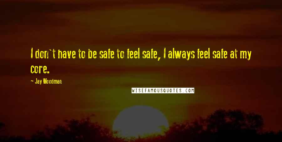 Jay Woodman Quotes: I don't have to be safe to feel safe, I always feel safe at my core.