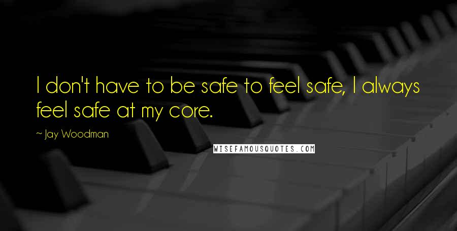 Jay Woodman Quotes: I don't have to be safe to feel safe, I always feel safe at my core.