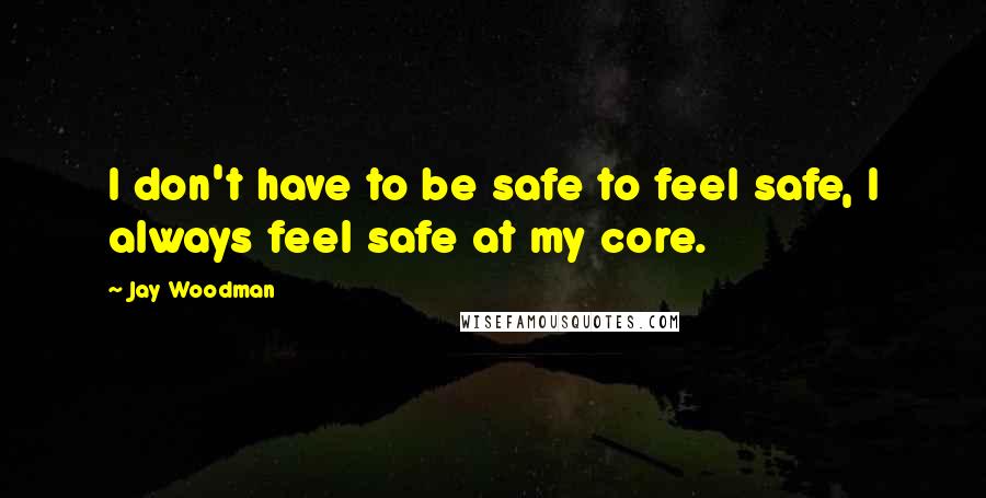 Jay Woodman Quotes: I don't have to be safe to feel safe, I always feel safe at my core.