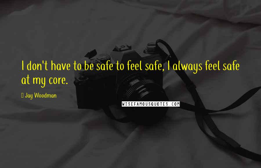 Jay Woodman Quotes: I don't have to be safe to feel safe, I always feel safe at my core.