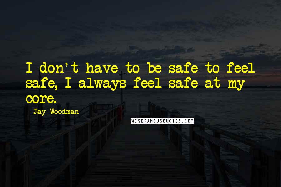 Jay Woodman Quotes: I don't have to be safe to feel safe, I always feel safe at my core.