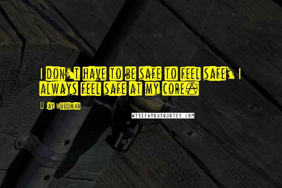 Jay Woodman Quotes: I don't have to be safe to feel safe, I always feel safe at my core.