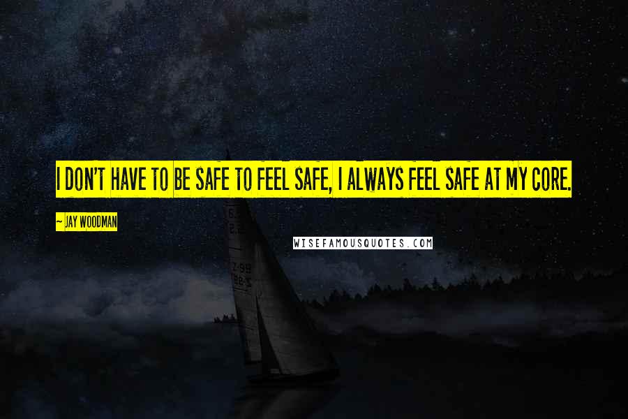 Jay Woodman Quotes: I don't have to be safe to feel safe, I always feel safe at my core.