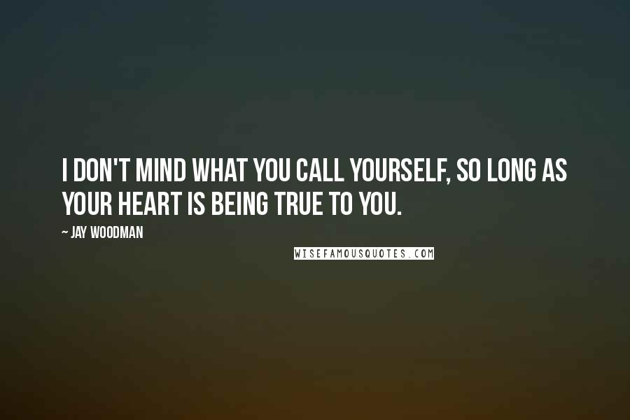 Jay Woodman Quotes: I don't mind what you call yourself, so long as your heart is being true to you.