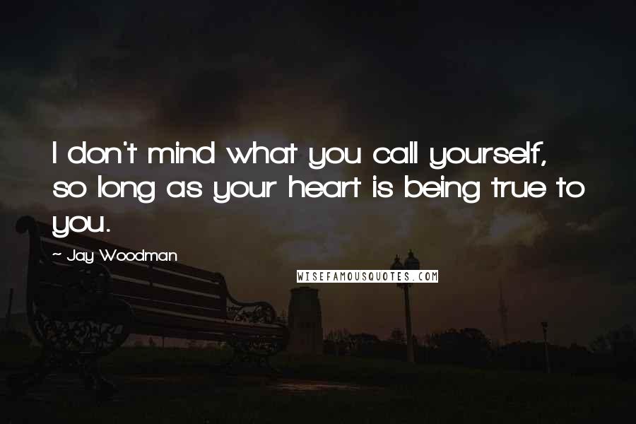 Jay Woodman Quotes: I don't mind what you call yourself, so long as your heart is being true to you.