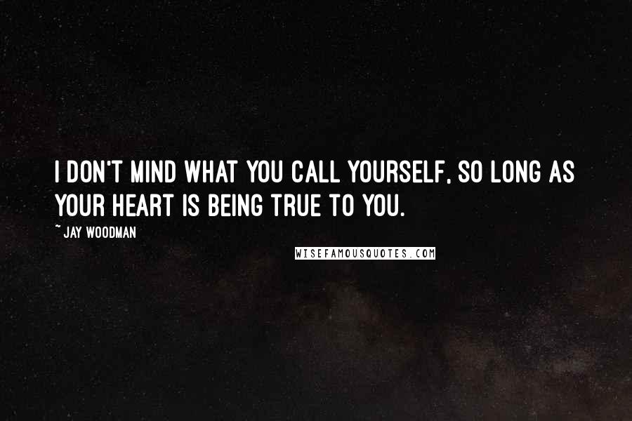 Jay Woodman Quotes: I don't mind what you call yourself, so long as your heart is being true to you.