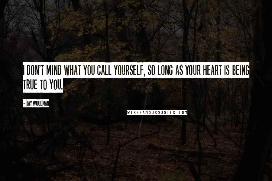 Jay Woodman Quotes: I don't mind what you call yourself, so long as your heart is being true to you.