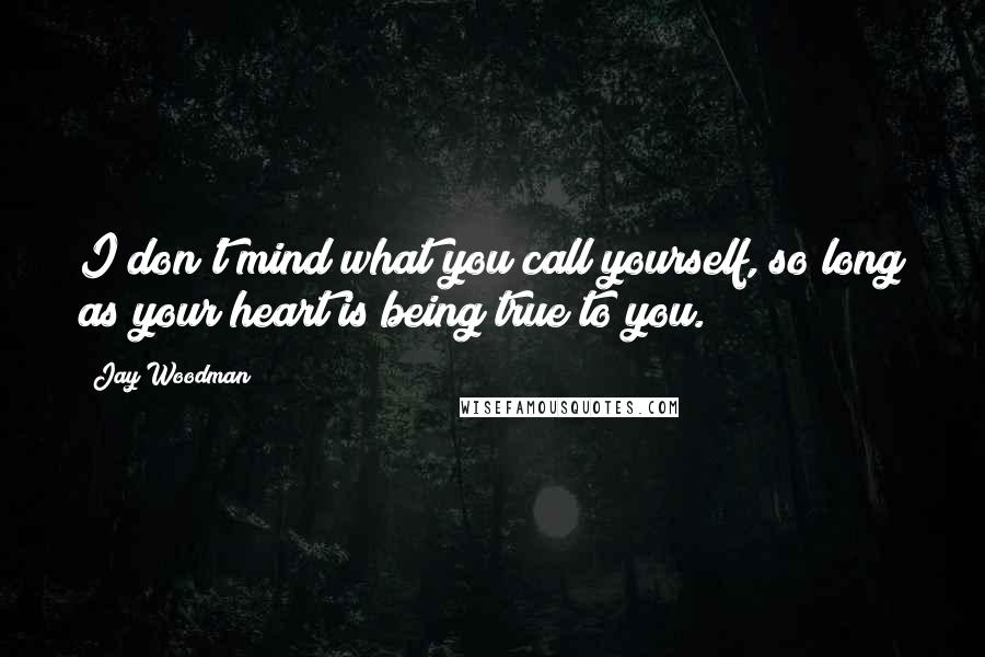 Jay Woodman Quotes: I don't mind what you call yourself, so long as your heart is being true to you.