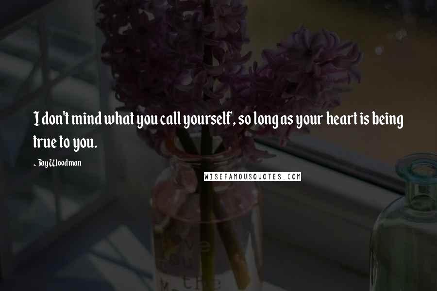 Jay Woodman Quotes: I don't mind what you call yourself, so long as your heart is being true to you.