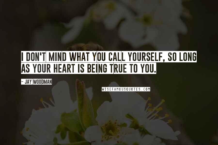 Jay Woodman Quotes: I don't mind what you call yourself, so long as your heart is being true to you.