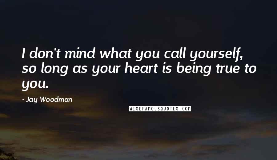 Jay Woodman Quotes: I don't mind what you call yourself, so long as your heart is being true to you.