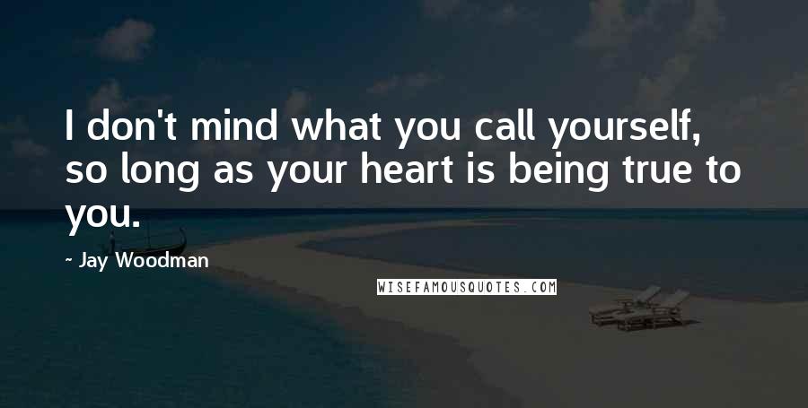 Jay Woodman Quotes: I don't mind what you call yourself, so long as your heart is being true to you.