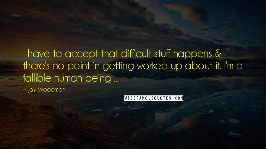Jay Woodman Quotes: I have to accept that difficult stuff happens & there's no point in getting worked up about it. I'm a fallible human being ...