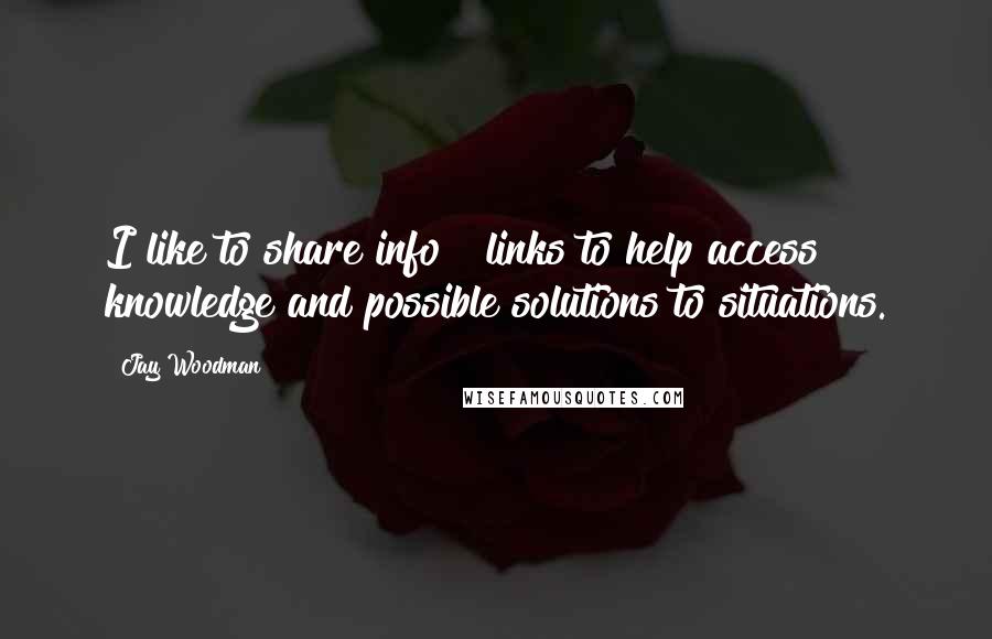 Jay Woodman Quotes: I like to share info & links to help access knowledge and possible solutions to situations.