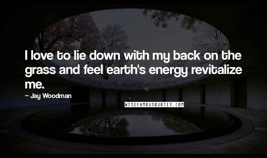 Jay Woodman Quotes: I love to lie down with my back on the grass and feel earth's energy revitalize me.