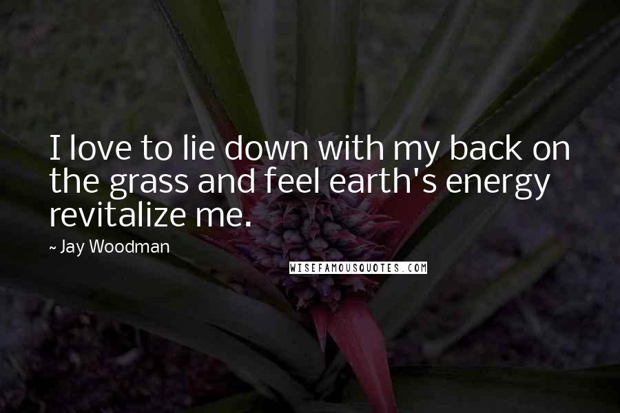 Jay Woodman Quotes: I love to lie down with my back on the grass and feel earth's energy revitalize me.